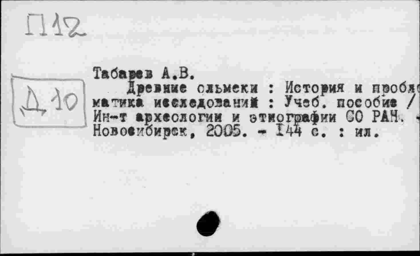 ﻿Л -to
Табарев А.В.
Древние сльмеки : История и пеобя' натика иееледозани! : Учеб, пособие / Ин-т археологии и этнографии СО РАН. -Новосибирск, 2ЭО5. - І 44 с. : ил.